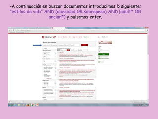 -A continuación en buscar documentos introducimos lo siguiente:
"estilos de vida" AND (obesidad OR sobrepeso) AND (adult* OR
ancian*) y pulsamos enter.
 