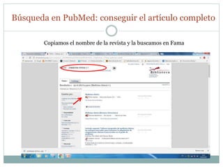 Búsqueda en PubMed: conseguir el artículo completo
Copiamos el nombre de la revista y la buscamos en Fama
 