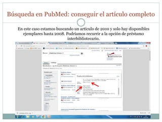 Búsqueda en PubMed: conseguir el artículo completo
En este caso estamos buscando un artículo de 2010 y solo hay disponibles
ejemplares hasta 2008. Podríamos recurrir a la opción de préstamo
interbibliotecario.
 
