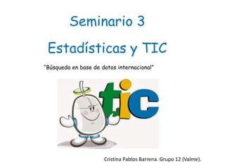 Seminario 3
Estadísticas y TIC
“Búsqueda en base de datos internacional”
Cristina Pablos Barrena. Grupo 12 (Valme).
 