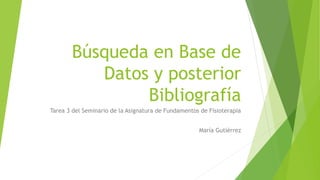 Búsqueda en Base de
Datos y posterior
Bibliografía
Tarea 3 del Seminario de la Asignatura de Fundamentos de Fisioterapia
María Gutiérrez
 