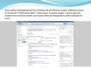 Para realizar la búsqueda de las revisiones de los últimos 15 años, debemos irnos a
la sección de “Publication dates”, seleccionar “Custom ranges” y poner que nos
muestre las revisiones desde 2002 hasta ahora (la búsqueda ha sido realizada en
2017).
 