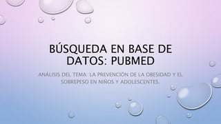 BÚSQUEDA EN BASE DE
DATOS: PUBMED
ANÁLISIS DEL TEMA: LA PREVENCIÓN DE LA OBESIDAD Y EL
SOBREPESO EN NIÑOS Y ADOLESCENTES.
 