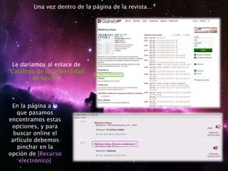 Una vez dentro de la página de la revista…
Le daríamos al enlace de
“Catálogo de la Universidad
de Sevilla”
En la página a la
que pasamos
encontramos estas
opciones, y para
buscar online el
artículo debemos
pinchar en la
opción de [Recurso
electrónico]
 