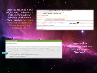 Entonces llegamos a una
página que contiene esta
imagen. Para avanzar
debemos pinchar en el
enlace marcado, “Acceso a
través de ScienceDirect
Doyma Restringido a
miembros USE”
Una vez dentro,
cliqueamos en la primera
opción y le damos a
“Continue”
 