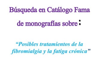 Búsqueda en Catálogo Fama
de monografías sobre:
“Posibles tratamientos de la
fibromialgia y la fatiga crónica”
 