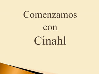 Comenzamos
con
Cinahl
 