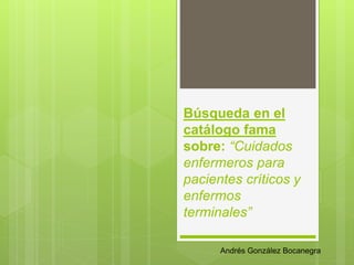 Búsqueda en el
catálogo fama
sobre: “Cuidados
enfermeros para
pacientes críticos y
enfermos
terminales”
Andrés González Bocanegra
 