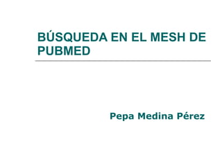 BÚSQUEDA EN EL MESH DE PUBMED Pepa Medina Pérez 