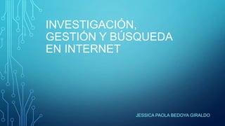 INVESTIGACIÓN,
GESTIÓN Y BÚSQUEDA
EN INTERNET
JESSICA PAOLA BEDOYA GIRALDO
 