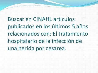 Buscar en CINAHL artículos
publicados en los últimos 5 años
relacionados con: El tratamiento
hospitalario de la infección de
una herida por cesarea.
 