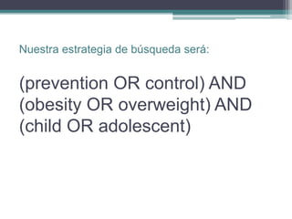 Nuestra estrategia de búsqueda será:
(prevention OR control) AND
(obesity OR overweight) AND
(child OR adolescent)
 