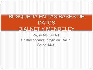 Reyes Montes Gil
Unidad docente Virgen del Rocío
Grupo 14-A
BÚSQUEDA EN LAS BASES DE
DATOS
DIALNET Y MENDELEY
 