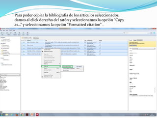 Para poder copiar la bibliografía de los artículos seleccionados,
damos al click derecho del ratón y seleccionamos la opción “Copy
as…” y seleccionamos la opción “Formatted citation” .
 