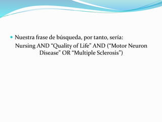  Nuestra frase de búsqueda, por tanto, sería:
Nursing AND “Quality of Life” AND (“Motor Neuron
Disease” OR “Multiple Sclerosis”)
 