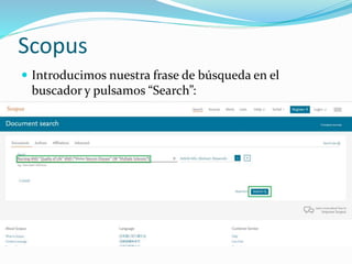 Scopus
 Introducimos nuestra frase de búsqueda en el
buscador y pulsamos “Search”:
 