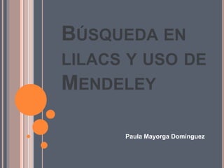 BÚSQUEDA EN 
LILACS Y USO DE 
MENDELEY 
Paula Mayorga Domínguez 
 