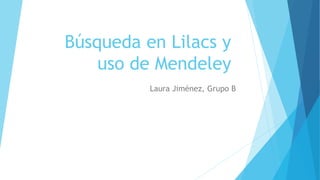 Búsqueda en Lilacs y 
uso de Mendeley 
Laura Jiménez, Grupo B 
 