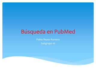 Búsqueda en PubMed
Pablo Reyes Romero
Subgrupo 16
 