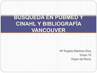 Mª Ángeles Martínez Ríos
Grupo 15
Virgen del Rocío
BÚSQUEDA EN PUBMED Y
CINAHL Y BIBLIOGRAFÍA
VANCOUVER
 
