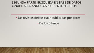 SEGUNDA PARTE: BÚSQUEDA EN BASE DE DATOS
CINAHL APLICANDO LOS SIGUIENTES FILTROS:
• Las revistas deben estar publicadas por pares
• De los últimos
 