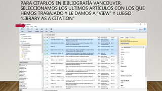 PARA CITARLOS EN BIBLIOGRAFÍA VANCOUVER,
SELECCIONAMOS LOS ÚLTIMOS ARTÍCULOS CON LOS QUE
HEMOS TRABAJADO Y LE DAMOS A “VIEW” Y LUEGO
“LIBRARY AS A CITATION”
 