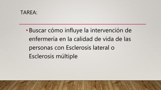TAREA:
•Buscar cómo influye la intervención de
enfermería en la calidad de vida de las
personas con Esclerosis lateral o
Esclerosis múltiple
 