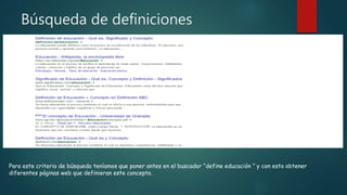 Búsqueda de definiciones
Para este criterio de búsqueda teníamos que poner antes en el buscador “define educación ” y con esto obtener
diferentes páginas web que definieran este concepto.
 
