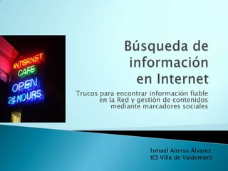 Trucos para encontrar información fiable
en la Red y gestión de contenidos
mediante marcadores sociales

Ismael Alonso Álvarez
IES Villa de Valdemoro

 