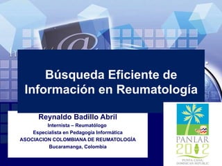 Búsqueda Eficiente de
 Información en Reumatología

      Reynaldo Badillo Abril
         Internista – Reumatólogo
    Especialista en Pedagogía Informática
ASOCIACION COLOMBIANA DE REUMATOLOGÍA
          Bucaramanga, Colombia
 