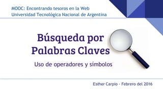 Búsqueda por
Palabras Claves
Uso de operadores y símbolos
MOOC: Encontrando tesoros en la Web
Universidad Tecnológica Nacional de Argentina
Esther Carpio - Febrero del 2016
 