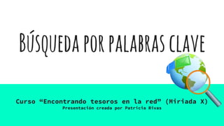 Búsquedaporpalabrasclave
Curso “Encontrando tesoros en la red” (Miriada X)
Presentación creada por Patricia Rivas
 