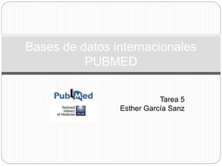 Tarea 5
Esther García Sanz
Bases de datos internacionales
PUBMED
 