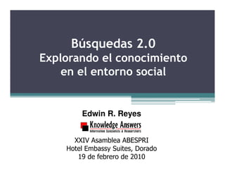 Búsquedas 2.0
Explorando el conocimiento
    en el entorno social


        Edwin R. Reyes


      XXIV Asamblea ABESPRI
    Hotel Embassy Suites, Dorado
       19 de febrero de 2010
 