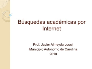 Búsquedas académicas por Internet Prof. Javier AlmeydaLoucil Municipio Autónomo de Carolina 2010 