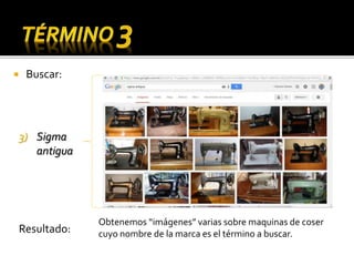  Buscar:
3) Sigma
antigua
Obtenemos “imágenes” varias sobre maquinas de coser
cuyo nombre de la marca es el término a buscar.Resultado:
 