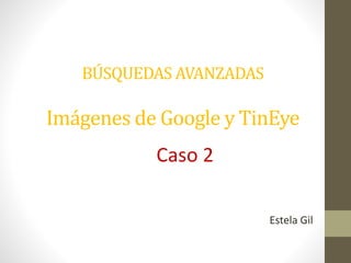 BÚSQUEDAS AVANZADAS 
Imágenes de Google y TinEye 
Caso 2 
Estela Gil 
 