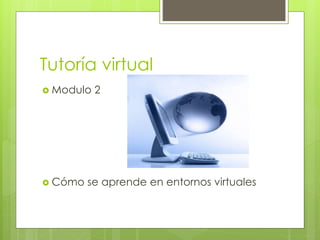 Tutoría virtual
 Modulo 2
 Cómo se aprende en entornos virtuales
 
