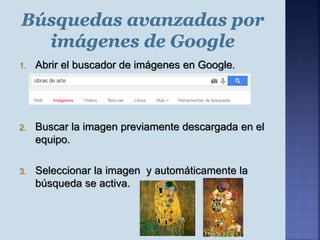 1. Abrir el buscador de imágenes en Google.
2. Buscar la imagen previamente descargada en el
equipo.
3. Seleccionar la imagen y automáticamente la
búsqueda se activa.