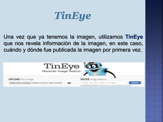 Una vez que ya tenemos la imagen, utilizamos TinEye
que nos revela información de la imagen, en este caso,
cuándo y dónde fue publicada la imagen por primera vez.
