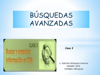 L. Gabriela Velázquez Guevara
SINADEP. SNTE.
TUTORES VIRTUALES
BÚSQUEDAS
AVANZADAS
Caso 2
 