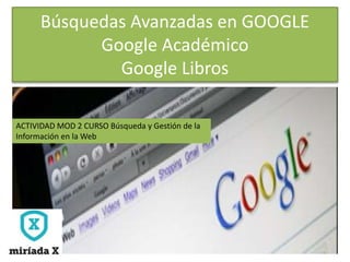 Búsquedas Avanzadas en GOOGLE
Google Académico
Google Libros
ACTIVIDAD MOD 2 CURSO Búsqueda y Gestión de la
Información en la Web
 