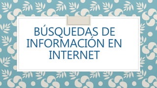 BÚSQUEDAS DE
INFORMACIÓN EN
INTERNET
 