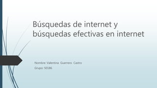 Búsquedas de internet y
búsquedas efectivas en internet
Nombre: Valentina Guerrero Castro
Grupo: 50186
 