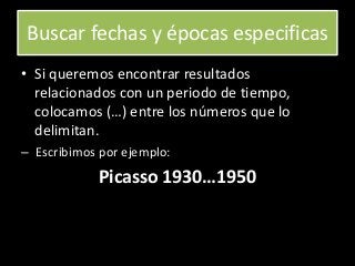 Buscar fechas y épocas especificas
• Si queremos encontrar resultados
relacionados con un periodo de tiempo,
colocamos (…) entre los números que lo
delimitan.
– Escribimos por ejemplo:
Picasso 1930…1950
 
