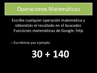 Operaciones Matemáticas
Escribe cualquier operación matemática y
obtendrás el resultado en el buscador.
Funciones matemáticas de Google: http
– Escribimos por ejemplo:
30 + 140
 