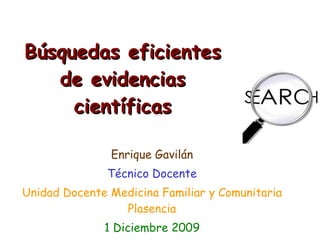 Búsquedas eficientes de evidencias científicas Enrique Gavilán Técnico Docente Unidad Docente Medicina Familiar y Comunitaria Plasencia 1 Diciembre 2009 