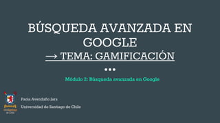 BÚSQUEDA AVANZADA EN
GOOGLE
→ TEMA: GAMIFICACIÓN
Paola Avendaño Jara
Universidad de Santiago de Chile
Módulo 2: Búsqueda avanzada en Google
 
