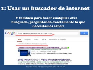 1: Usar un buscador de internet
Y también para hacer cualquier otra
búsqueda, preguntando exactamente lo que
necesitamos saber:
Docentes en línea http://docentesenlinea.fahce.unlp.edu.ar/
 