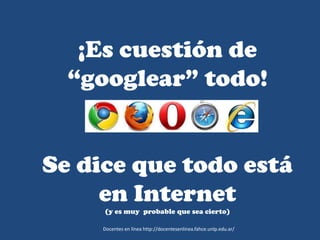 ¡Es cuestión de
“googlear” todo!
Se dice que todo está
en Internet
(y es muy probable que sea cierto)
Docentes en línea http://docentesenlinea.fahce.unlp.edu.ar/
 